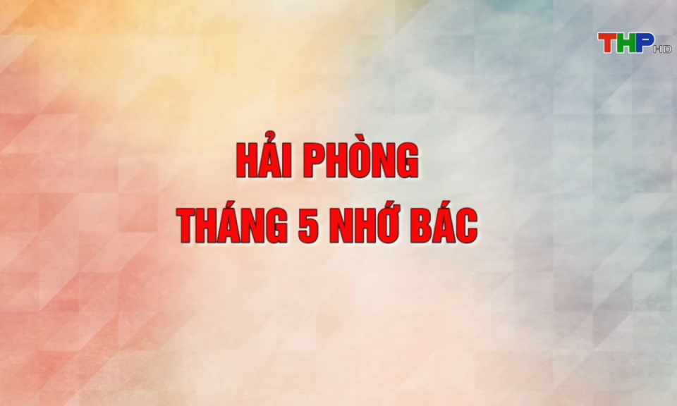Học tập v&agrave; l&agrave;m theo tư tưởng, đạo đức, phong c&aacute;ch Hồ Ch&iacute; Minh: Hải Ph&ograve;ng - Th&aacute;ng 5 nhớ B&aacute;c
