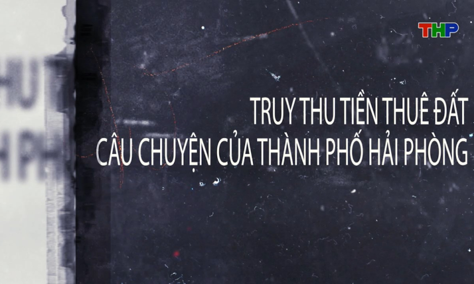 Phóng sự: Truy thu tiền thuê đất - Câu chuyện của thành phố Hải Phòng