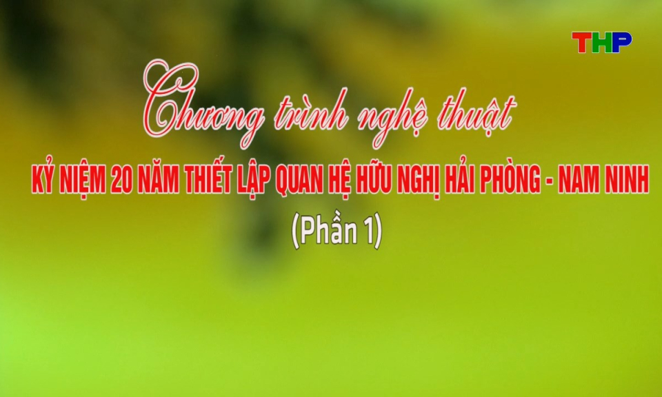 Chương tr&igrave;nh nghệ thuật kỷ niệm 20 năm thiết lập quan hệ hữu nghị Hải Ph&ograve;ng - Nam Ninh (Phần 1)