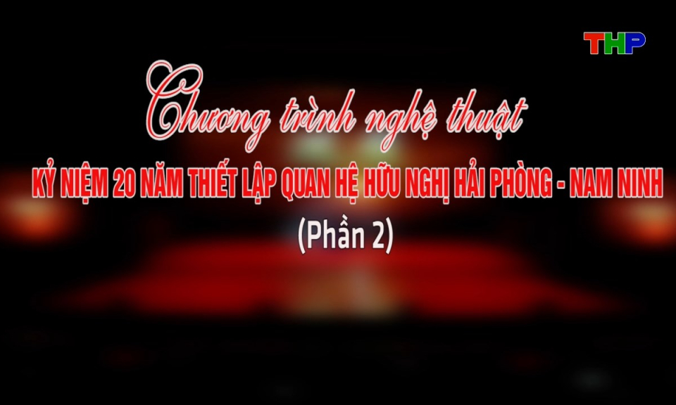 Chương tr&igrave;nh nghệ thuật kỷ niệm 20 năm thiết lập quan hệ hữu nghị Hải Ph&ograve;ng - Nam Ninh (Phần 2)
